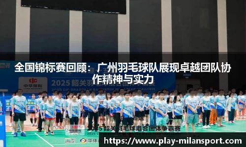 全国锦标赛回顾：广州羽毛球队展现卓越团队协作精神与实力
