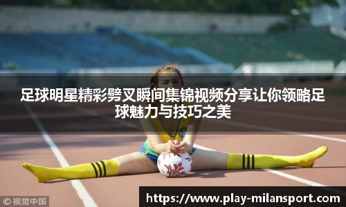 足球明星精彩劈叉瞬间集锦视频分享让你领略足球魅力与技巧之美
