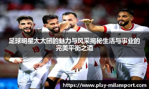 足球明星太太团的魅力与风采揭秘生活与事业的完美平衡之道